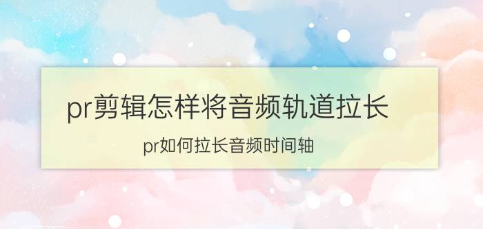 pr剪辑怎样将音频轨道拉长 pr如何拉长音频时间轴？